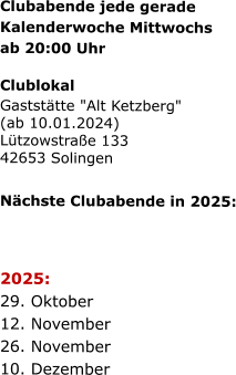 Clubabende jede gerade   Kalenderwoche Mittwochs   ab 20:00 Uhr   Clublokal Gaststätte "Alt Ketzberg" (ab 10.01.2024) Lützowstraße 133 42653 Solingen    Nächste Clubabende in 2025:      2025:  29. Oktober  12. November  26. November  10. Dezember